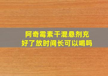 阿奇霉素干混悬剂充好了放时间长可以喝吗