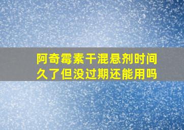 阿奇霉素干混悬剂时间久了但没过期还能用吗