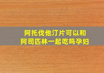 阿托伐他汀片可以和阿司匹林一起吃吗孕妇