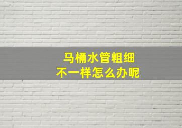 马桶水管粗细不一样怎么办呢